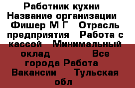 Работник кухни › Название организации ­ Фишер М.Г › Отрасль предприятия ­ Работа с кассой › Минимальный оклад ­ 19 000 - Все города Работа » Вакансии   . Тульская обл.